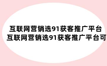 互联网营销选91获客推广平台 互联网营销选91获客推广平台可靠吗